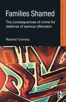 Families Shamed: The Consequences of Crime for Relatives of Serious Offenders by Condry, Rachel