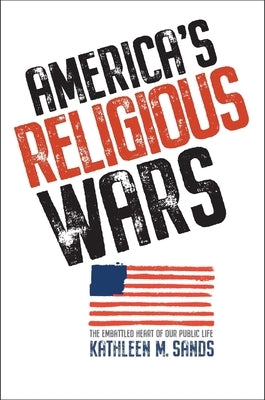 America's Religious Wars: The Embattled Heart of Our Public Life by Sands, Kathleen M.