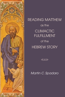 Reading Matthew as the Climactic Fulfillment of the Hebrew Story by Spadaro, Martin C.