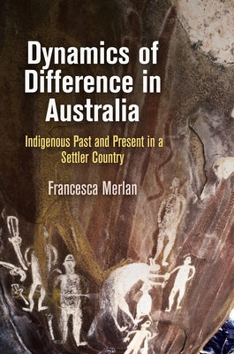 Dynamics of Difference in Australia: Indigenous Past and Present in a Settler Country by Merlan, Francesca