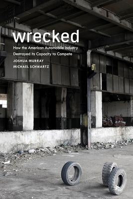 Wrecked: How the American Automobile Industry Destroyed Its Capacity to Compete by Murray, Joshua
