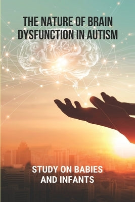 The Nature Of Brain Dysfunction In Autism: Study On Babies And Infants: Root Cause Of Autism by Standring, Joslyn