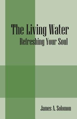The Living Water: Refreshing Your Soul by Solomon, James a.