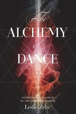 The Alchemy of Dance: Sacred Dance as a Path to the Universal Dancer by Zehr, Leslie