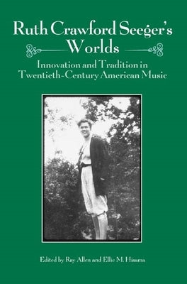 Ruth Crawford Seeger's Worlds: Innovation and Tradition in Twentieth-Century American Music by Allen, Ray