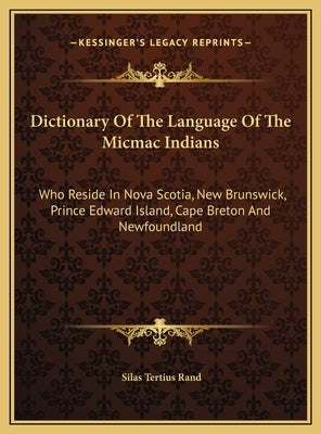 Dictionary Of The Language Of The Micmac Indians: Who Reside In Nova Scotia, New Brunswick, Prince Edward Island, Cape Breton And Newfoundland by , Silas Tertius