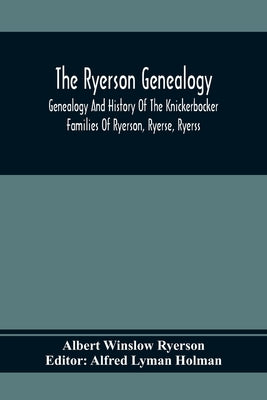 The Ryerson Genealogy: Genealogy And History Of The Knickerbocker Families Of Ryerson, Ryerse, Ryerss; Also Adriance And Martense Families, A by Winslow Ryerson, Albert