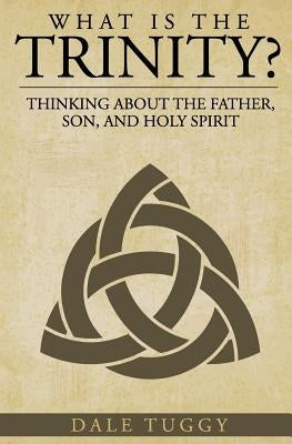 What is the Trinity?: Thinking about the Father, Son, and Holy Spirit by Tuggy, Dale