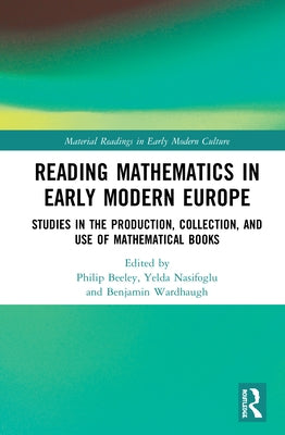 Reading Mathematics in Early Modern Europe: Studies in the Production, Collection, and Use of Mathematical Books by Beeley, Philip