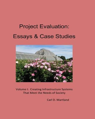 Project Evaluation: Essays and Case Studies Volume I: Creating Infrastructure Systems that Meet the Needs of Society by Martland, Carl D.