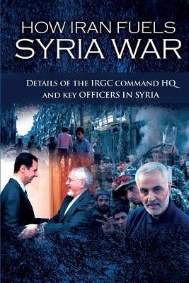 How Iran Fuels Syria War: Details of the IRGC Command HQ and Key Officers in Syria by U. S. Representative Office, Ncri-
