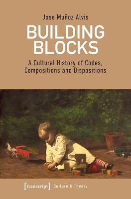 Building Blocks: A Cultural History of Codes, Compositions, and Dispositions by Alvis, Jose Mu