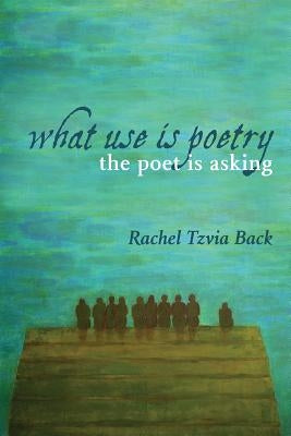 What Use Is Poetry, the Poet Is Asking by Back, Rachel Tzvia