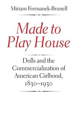 Made to Play House: Dolls and the Commercialization of American Girlhood, 1830-1930 by Formanek-Brunell, Miriam