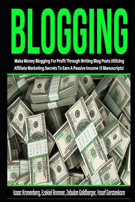 Blogging: Make Money Blogging For Profit Through Writing Blog Posts Utilizing Affiliate Marketing Secrets To Earn A Passive Inco by Brenner, Ezekiel