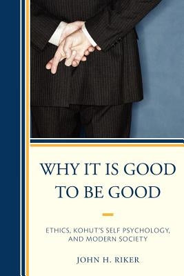 Why It Is Good to Be Good: Ethics, Kohut's Self Psychology, and Modern Society by Riker, John Hanwell