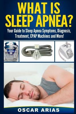What is Sleep Apnea?: Your Guide to Sleep Apnea Symptoms, Diagnosis, Treatment, CPAP Machines and More! by Arias, Oscar