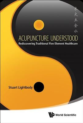 Acupuncture Understood: Rediscovering Traditional Five Element Healthcare by Lightbody, Stuart T.
