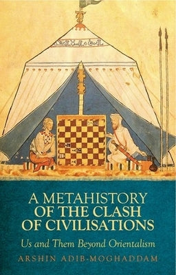 A Metahistory of the Clash of Civilisations: Us and Them Beyond Orientalism by Adib-Moghaddam, Arshin