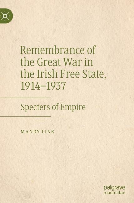 Remembrance of the Great War in the Irish Free State, 1914-1937: Specters of Empire by Link, Mandy