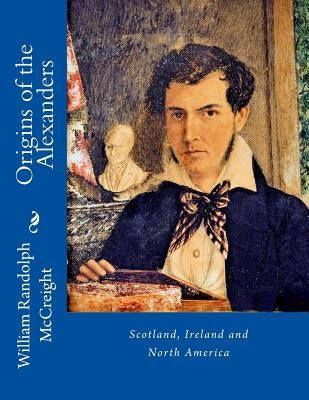 Origins of the Alexanders: Scotland, Ireland and North America by McCreight, William Randolph