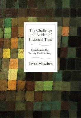 The Challenge and Burden of Historical Time: Socialism in the Twenty-First Century by Mészáros, István