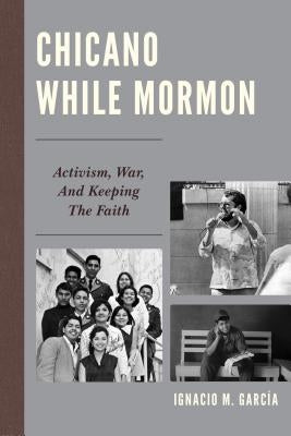 Chicano While Mormon: Activism, War, and Keeping the Faith by García, Ignacio M.