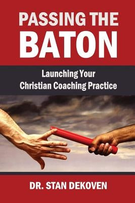 Passing the Baton: Launching Your Christian Life Coaching Practice by Dekoven, Stan