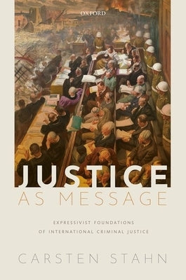 Justice as Message: Expressivist Foundations of International Criminal Justice by Stahn, Carsten