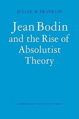 Jean Bodin and the Rise of Absolutist Theory by Franklin, Julian H.