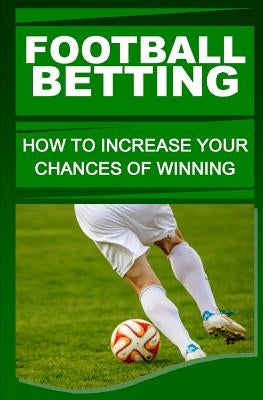 Football Betting: How To Increase Your Chances Of Winning by Otieno, F.