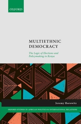 Multiethnic Democracy: The Logic of Elections and Policymaking in Kenya by Horowitz, Jeremy
