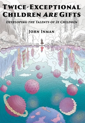 Twice-Exceptional Children Are Gifts: Developing the Talents of 2e Children by Inman, John