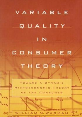 Variable Quality in Consumer Theory: Towards a Dynamic Microeconomic Theory of the Consumer: Towards a Dynamic Microeconomic Theory of the Consumer by Wadman, W. M.