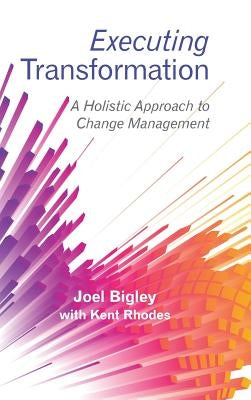 Executing Transformation: A Holistic Approach to Change Management by Bigley, Joel