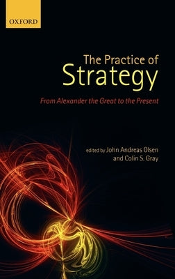 The Practice of Strategy: From Alexander the Great to the Present by Olsen, John Andreas