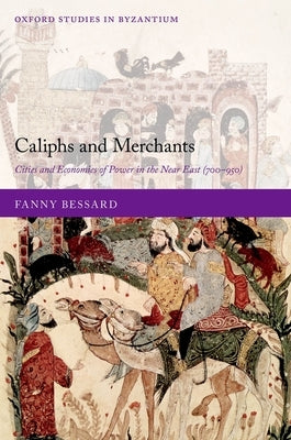 Caliphs and Merchants: Cities and Economies of Power in the Near East (700-950) by Bessard, Fanny