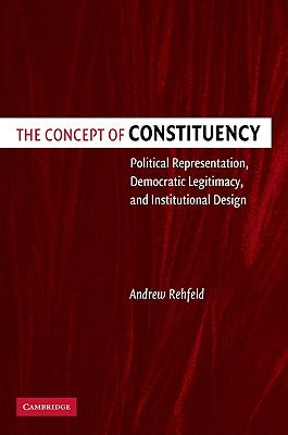 The Concept of Constituency: Political Representation, Democratic Legitimacy, and Institutional Design by Rehfeld, Andrew