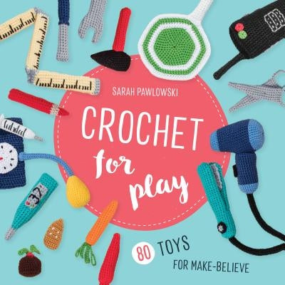 Crochet for Play: 80 Toys for Make-Believe by Pawlowski, Sarah