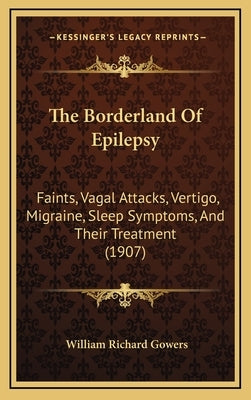 The Borderland of Epilepsy: Faints, Vagal Attacks, Vertigo, Migraine, Sleep Symptoms, and Their Treatment (1907) by Gowers, William Richard