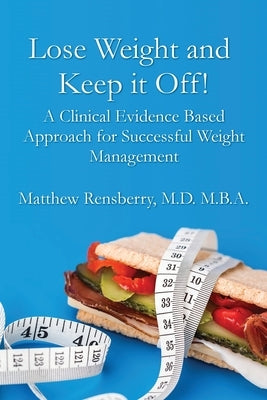 Lose Weight and Keep it Off!: A Clinical Evidence Based Approach for Successful Weight Management by Rensberry, Matthew