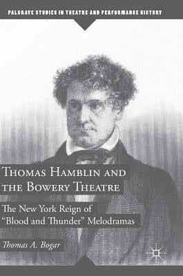 Thomas Hamblin and the Bowery Theatre: The New York Reign of Blood and Thunder" Melodramas by Bogar, Thomas A.