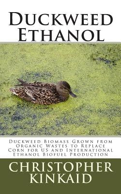 Duckweed Ethanol: Duckweed Biomass Grown from Organic Wastes to Replace Corn for US and International Ethanol Biofuel Production by Kinkaid, Christopher