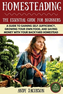 Homesteading: The Essential Homesteading Guide to Gaining Self-Sufficiency, Growing Your Own Food, and Saving Money with Your Backya by Jacobson, Andy