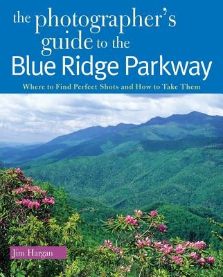 The Photographer's Guide to the Blue Ridge Parkway: Where to Find Perfect Shots and How to Take Them by Hargan, Jim