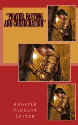 ''Prayer, Fasting, and Consecration'' by Luster, Apostle Vanzant