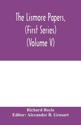 The Lismore papers, (First Series) Autobiographical notes, remembrances and diaries of Sir Richard Boyle, first and 'great' Earl of Cork (Volume V) by Boyle, Richard