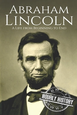 Abraham Lincoln: A Life from Beginning to End by History, Hourly