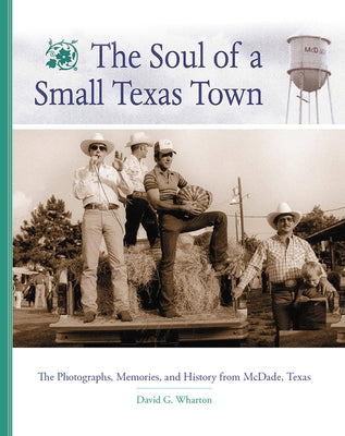 The Soul of a Small Texas Town: The Photographers, Memories, and History from McDade, Texas by Wharton, David G.