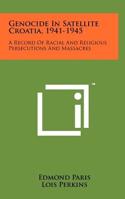 Genocide In Satellite Croatia, 1941-1945: A Record Of Racial And Religious Persecutions And Massacres by Paris, Edmond
